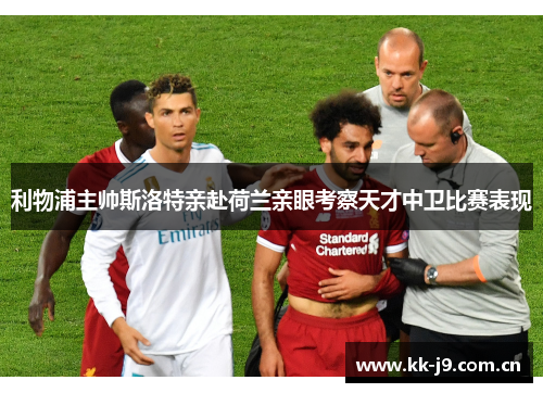 利物浦主帅斯洛特亲赴荷兰亲眼考察天才中卫比赛表现 利物浦主帅斯洛特亲赴荷兰亲眼考察天才中卫比赛表现